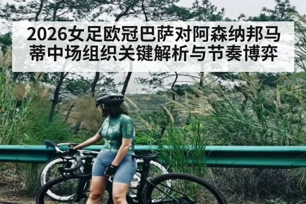 2026女足欧冠巴萨对阿森纳邦马蒂中场组织关键解析与节奏博弈