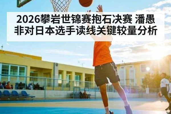 2026攀岩世锦赛抱石决赛 潘愚非对日本选手读线关键较量分析