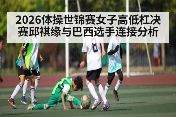 2026体操世锦赛女子高低杠决赛邱祺缘与巴西选手连接分析